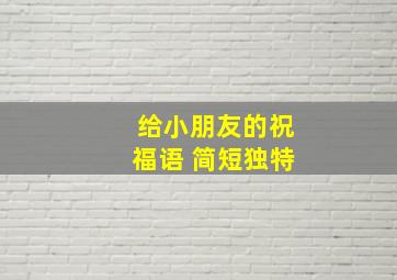 给小朋友的祝福语 简短独特